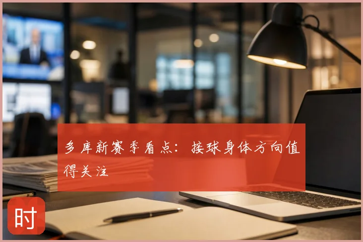 多库新赛季看点：接球身体方向值得关注