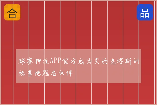 球赛押注APP官方成为贝西克塔斯训练基地冠名伙伴