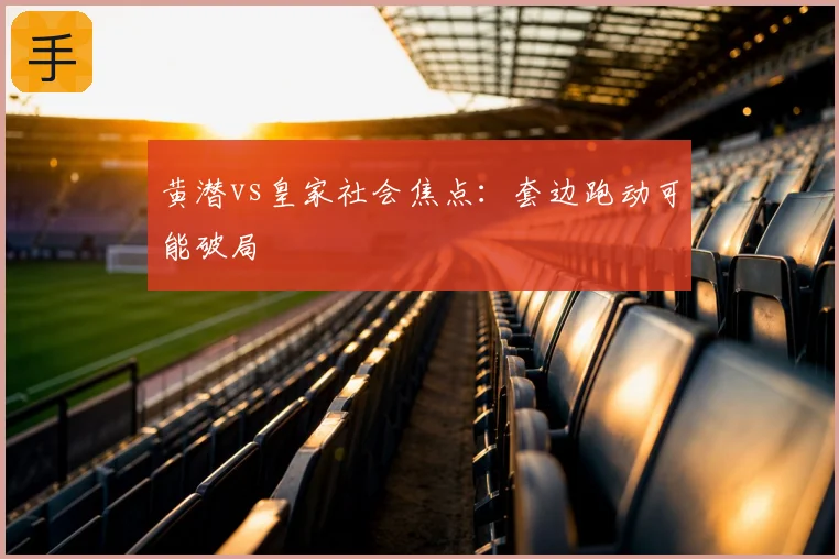 黄潜vs皇家社会焦点：套边跑动可能破局