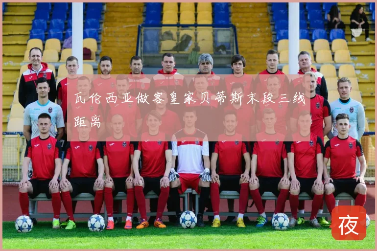 瓦伦西亚做客皇家贝蒂斯末段三线距离